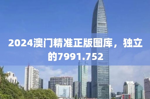 2024澳门精准正版图库，独立的7991.752