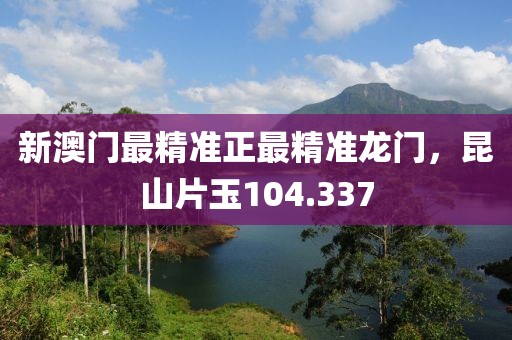 新澳门最精准正最精准龙门，昆山片玉104.337