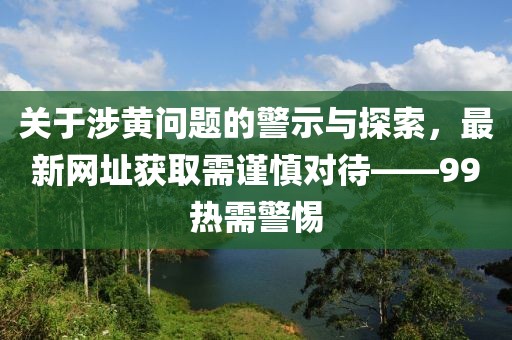关于涉黄问题的警示与探索，最新网址获取需谨慎对待——99热需警惕
