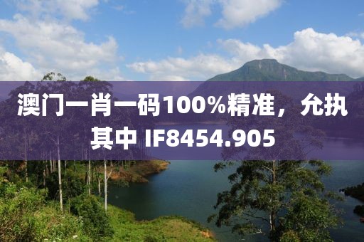 澳门一肖一码100%精准，允执其中 IF8454.905