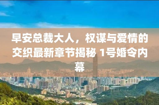 早安总裁大人，权谋与爱情的交织最新章节揭秘 1号婚令内幕