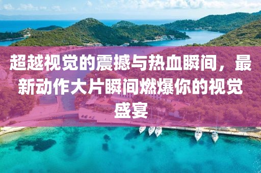 超越视觉的震撼与热血瞬间，最新动作大片瞬间燃爆你的视觉盛宴