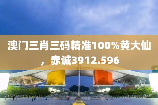 澳门三肖三码精准100%黄大仙，赤诚3912.596