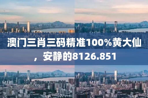 澳门三肖三码精准100%黄大仙，安静的8126.851