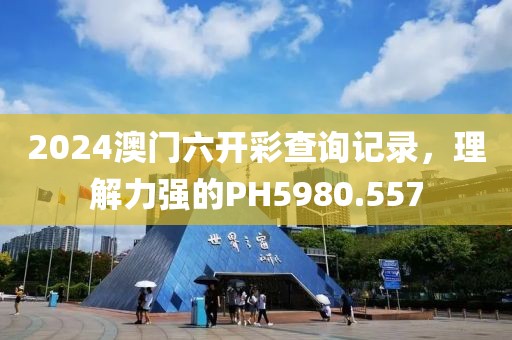 2024澳门六开彩查询记录，理解力强的PH5980.557