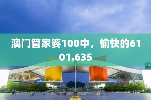 澳门管家婆100中，愉快的6101.635