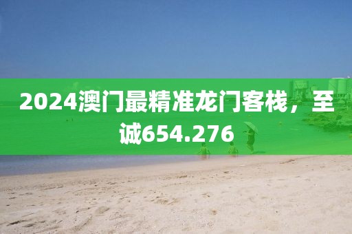 2024澳门最精准龙门客栈，至诚654.276