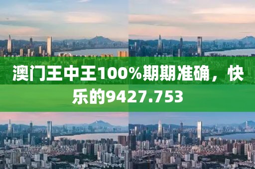 澳门王中王100%期期准确，快乐的9427.753