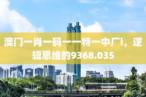 澳门一肖一码一一特一中厂i，逻辑思维的9368.035