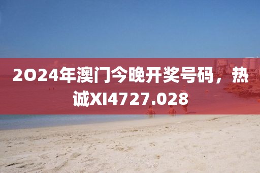 2O24年澳门今晚开奖号码，热诚XI4727.028