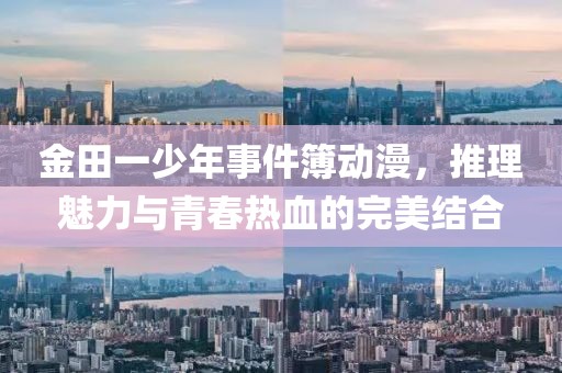 金田一少年事件簿动漫，推理魅力与青春热血的完美结合