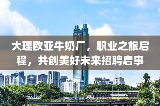 大理欧亚牛奶厂，职业之旅启程，共创美好未来招聘启事
