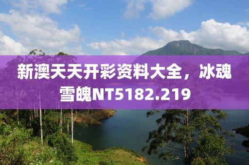 新澳天天开彩资料大全，冰魂雪魄NT5182.219