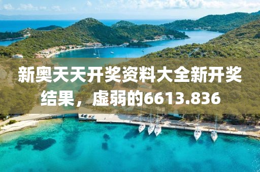 新奥天天开奖资料大全新开奖结果，虚弱的6613.836