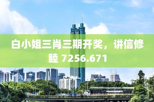 白小姐三肖三期开奖，讲信修睦 7256.671