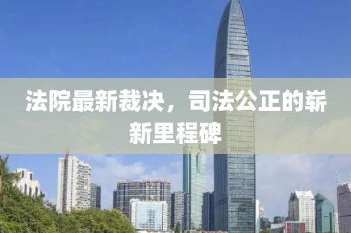 法院最新裁决，司法公正的崭新里程碑