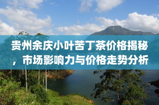 贵州余庆小叶苦丁茶价格揭秘，市场影响力与价格走势分析