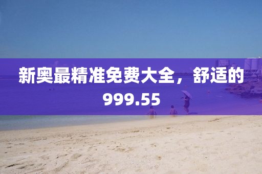 新奥最精准免费大全，舒适的999.55
