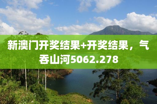 新澳门开奖结果+开奖结果，气吞山河5062.278