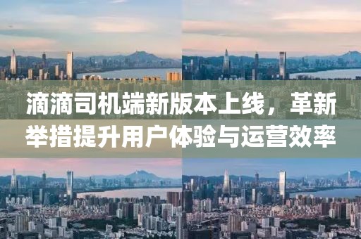 滴滴司机端新版本上线，革新举措提升用户体验与运营效率