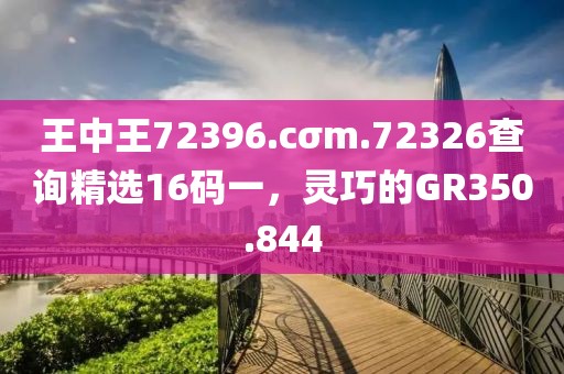 王中王72396.cσm.72326查询精选16码一，灵巧的GR350.844