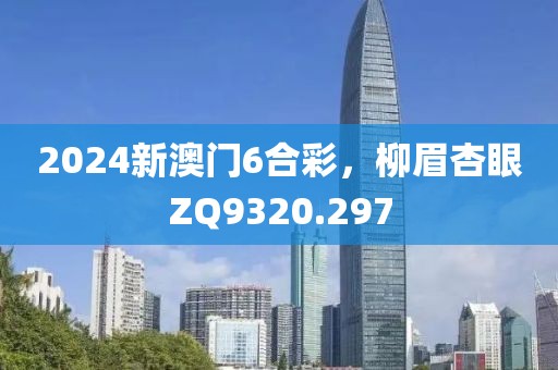 2024新澳门6合彩，柳眉杏眼ZQ9320.297
