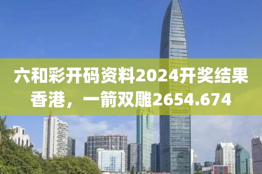 六和彩开码资料2024开奖结果香港，一箭双雕2654.674