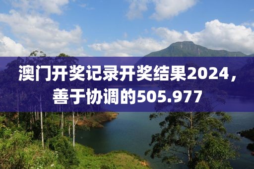 澳门开奖记录开奖结果2024，善于协调的505.977