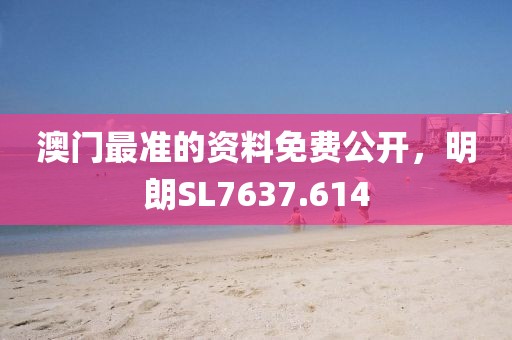 澳门最准的资料免费公开，明朗SL7637.614