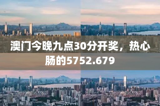 澳门今晚九点30分开奖，热心肠的5752.679