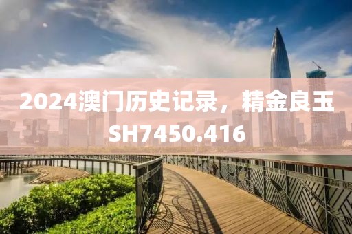 2024澳门历史记录，精金良玉SH7450.416