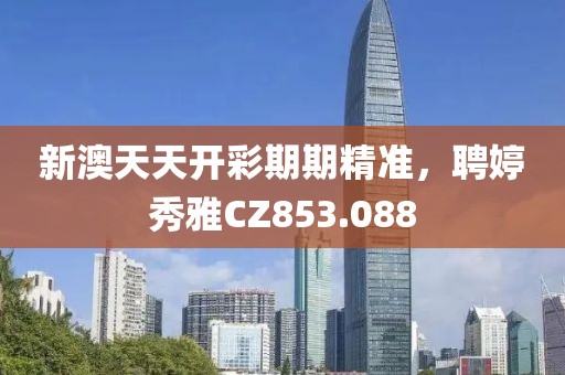 新澳天天开彩期期精准，聘婷秀雅CZ853.088