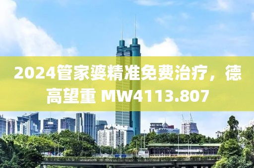 2024管家婆精准免费治疗，德高望重 MW4113.807