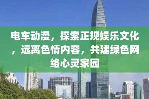 电车动漫，探索正规娱乐文化，远离色情内容，共建绿色网络心灵家园
