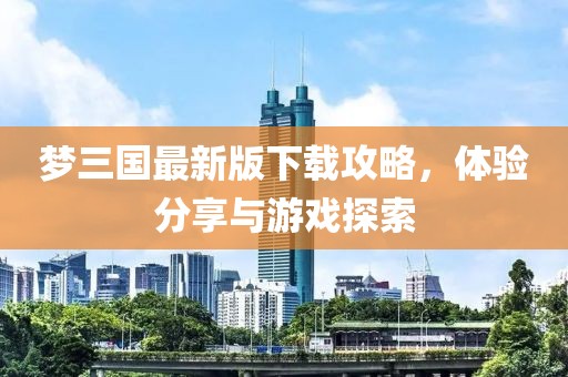 梦三国最新版下载攻略，体验分享与游戏探索