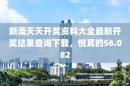 新澳天天开奖资料大全最新开奖结果查询下载，悦耳的56.082