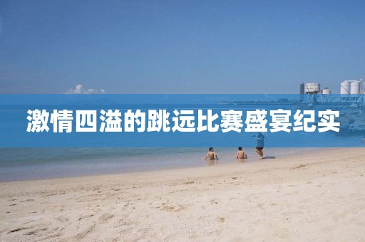 激情四溢的跳远比赛盛宴纪实