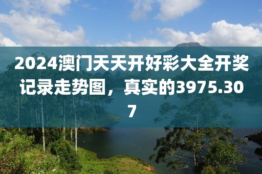 2024澳门天天开好彩大全开奖记录走势图，真实的3975.307