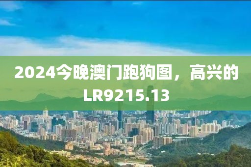 2024今晚澳门跑狗图，高兴的LR9215.13