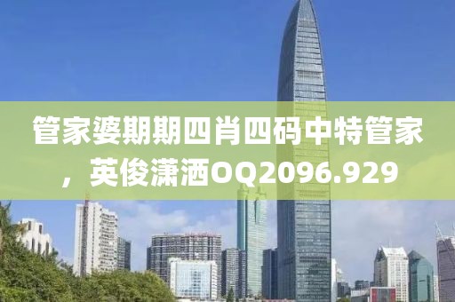 管家婆期期四肖四码中特管家，英俊潇洒OQ2096.929