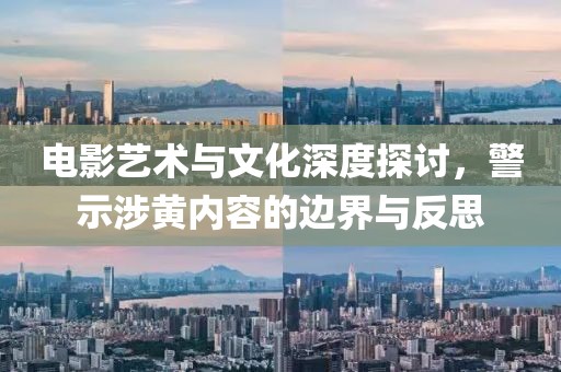 电影艺术与文化深度探讨，警示涉黄内容的边界与反思