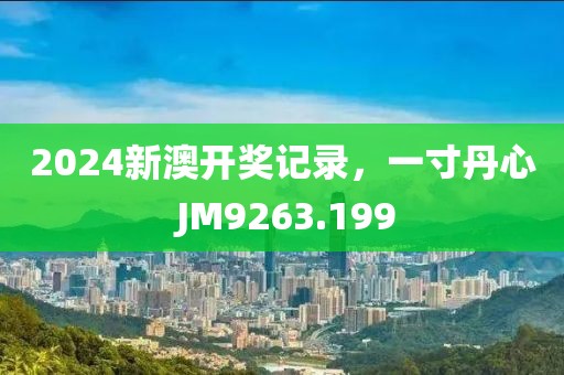 2024新澳开奖记录，一寸丹心 JM9263.199