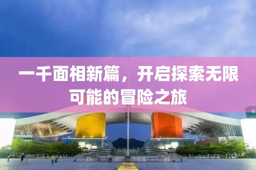 一千面相新篇，开启探索无限可能的冒险之旅