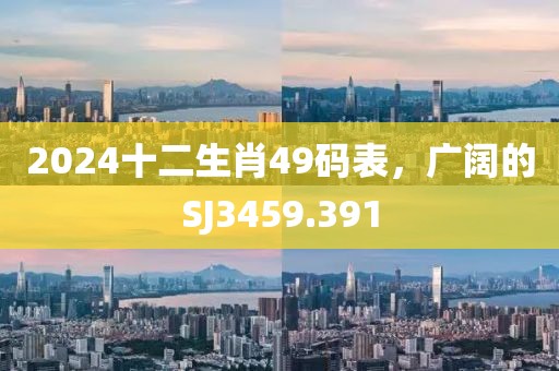 2024十二生肖49码表，广阔的SJ3459.391