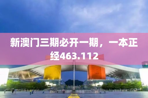 新澳门三期必开一期，一本正经463.112