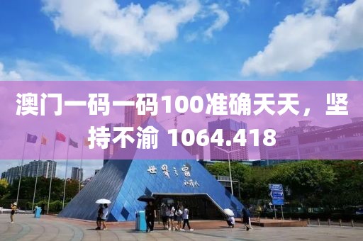 澳门一码一码100准确天天，坚持不渝 1064.418
