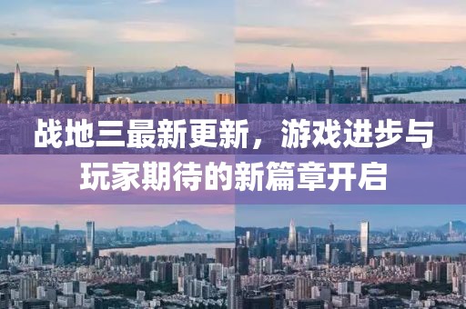 战地三最新更新，游戏进步与玩家期待的新篇章开启