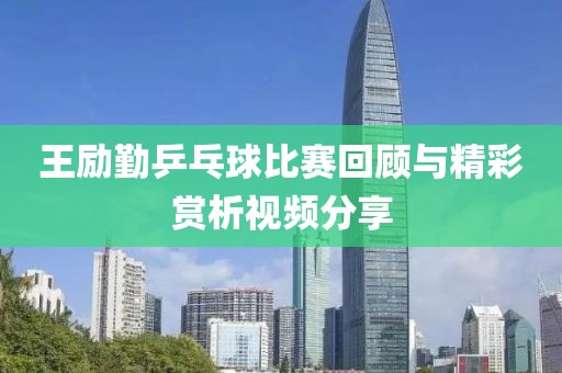 王励勤乒乓球比赛回顾与精彩赏析视频分享
