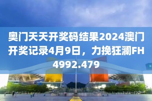 奥门天天开奖码结果2024澳门开奖记录4月9日，力挽狂澜FH4992.479