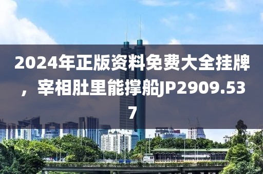 2024年正版资料免费大全挂牌，宰相肚里能撑船JP2909.537